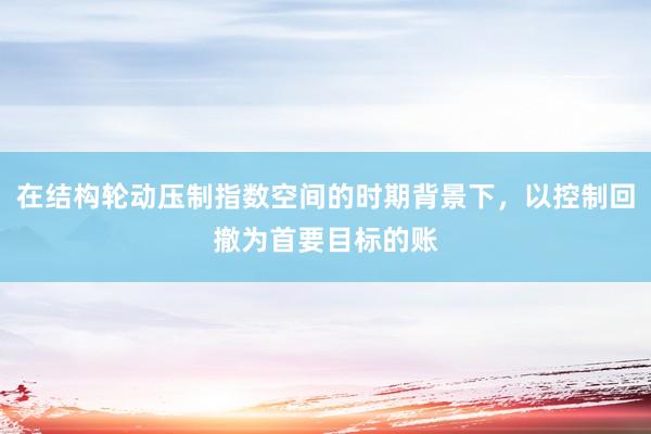 在结构轮动压制指数空间的时期背景下，以控制回撤为首要目标的账