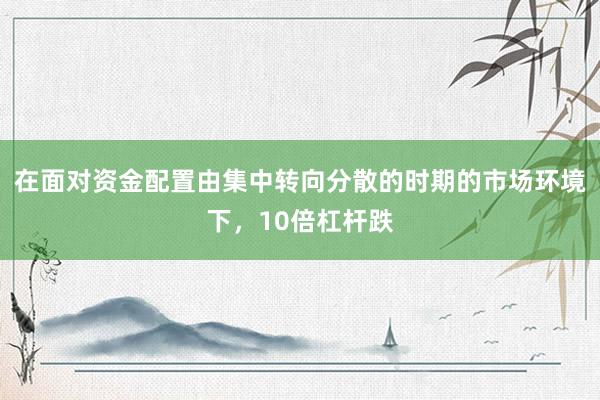 在面对资金配置由集中转向分散的时期的市场环境下，10倍杠杆跌