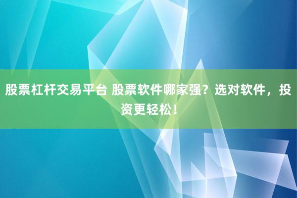股票杠杆交易平台 股票软件哪家强？选对软件，投资更轻松！