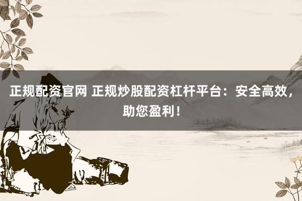 正规配资官网 正规炒股配资杠杆平台：安全高效，助您盈利！