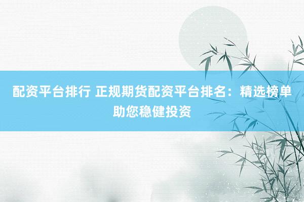 配资平台排行 正规期货配资平台排名：精选榜单助您稳健投资