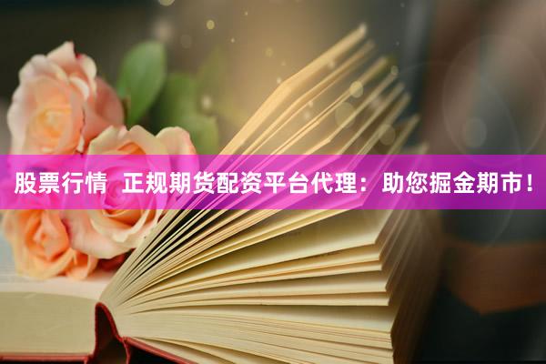 股票行情  正规期货配资平台代理：助您掘金期市！
