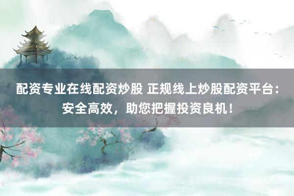 配资专业在线配资炒股 正规线上炒股配资平台：安全高效，助您把握投资良机！