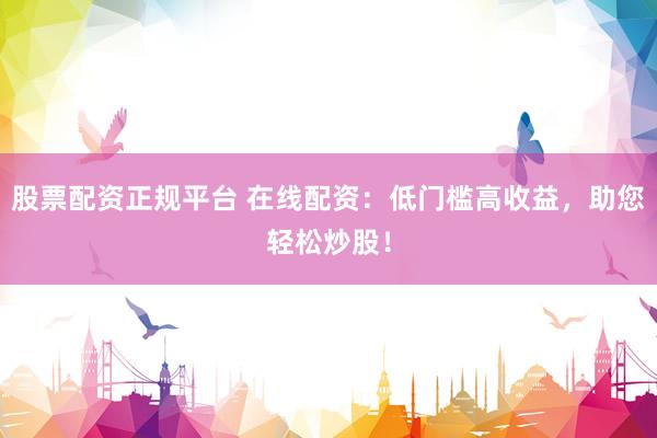 股票配资正规平台 在线配资：低门槛高收益，助您轻松炒股！