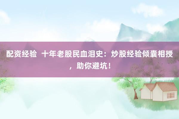 配资经验  十年老股民血泪史：炒股经验倾囊相授，助你避坑！