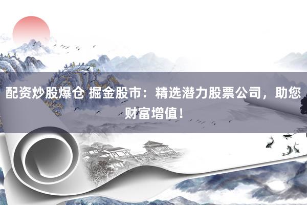 配资炒股爆仓 掘金股市：精选潜力股票公司，助您财富增值！