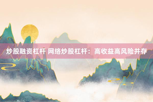 炒股融资杠杆 网络炒股杠杆：高收益高风险并存