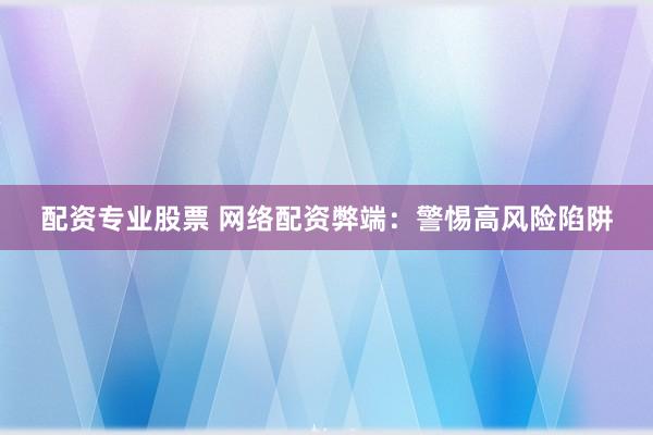 配资专业股票 网络配资弊端：警惕高风险陷阱