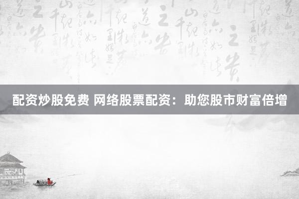 配资炒股免费 网络股票配资:助您股市财富倍增