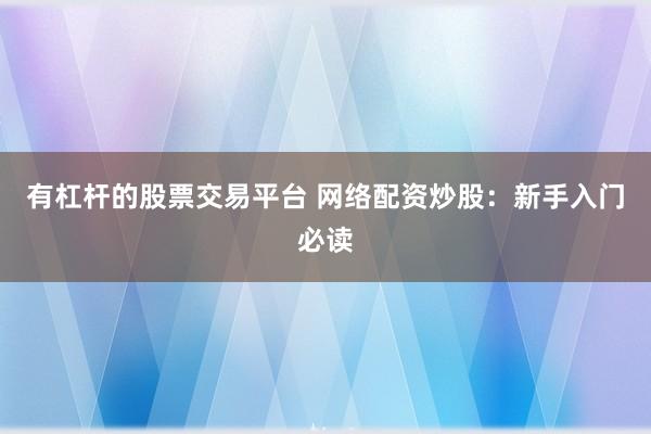 有杠杆的股票交易平台 网络配资炒股：新手入门必读