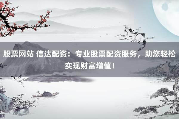 股票网站 信达配资：专业股票配资服务，助您轻松实现财富增值！