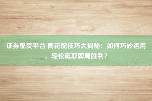 证券配资平台 同花配技巧大揭秘：如何巧妙运用，轻松赢取牌局胜利？