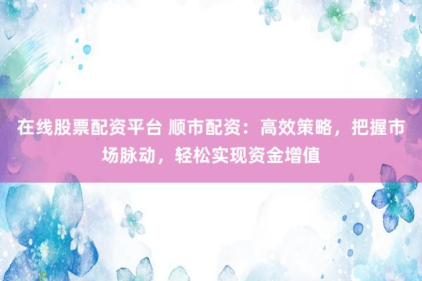 在线股票配资平台 顺市配资：高效策略，把握市场脉动，轻松实现资金增值