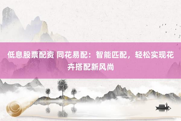低息股票配资 同花易配：智能匹配，轻松实现花卉搭配新风尚