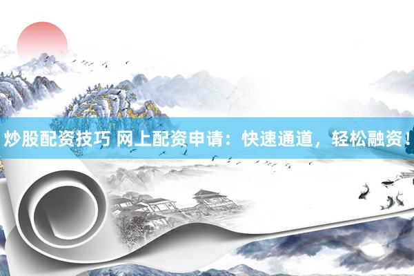 炒股配资技巧 网上配资申请：快速通道，轻松融资！