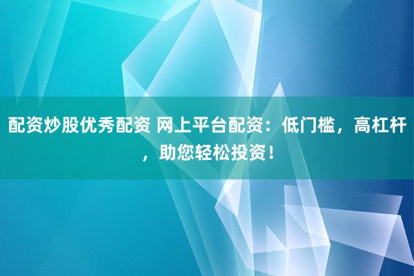 配资炒股优秀配资 网上平台配资:低门槛,高杠杆,助您轻松投资!