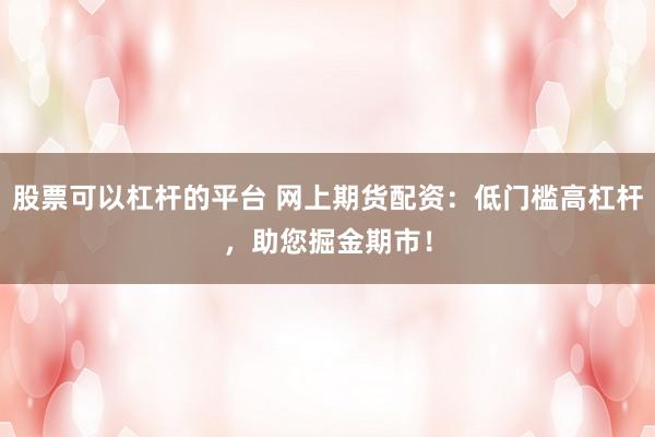 股票可以杠杆的平台 网上期货配资：低门槛高杠杆，助您掘金期市！