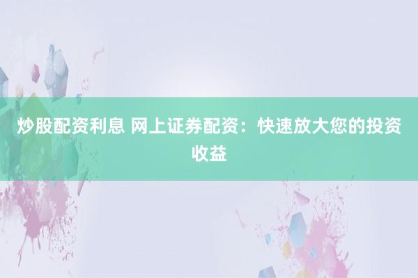 炒股配资利息 网上证券配资：快速放大您的投资收益