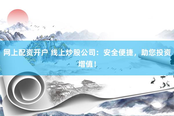 网上配资开户 线上炒股公司：安全便捷，助您投资增值！