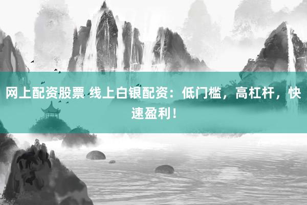 网上配资股票 线上白银配资：低门槛，高杠杆，快速盈利！