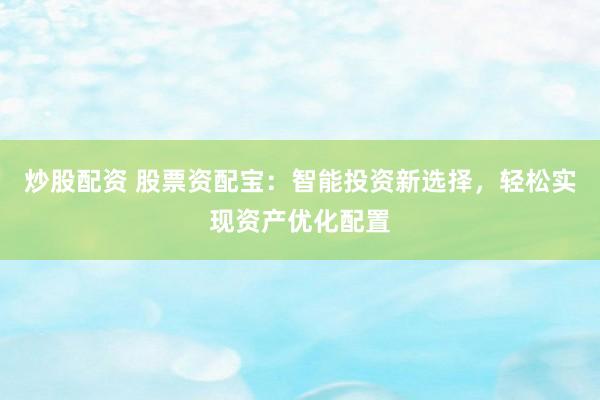 炒股配资 股票资配宝：智能投资新选择，轻松实现资产优化配置