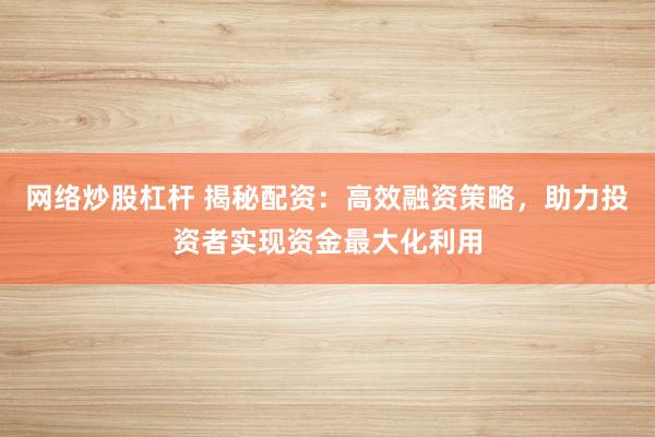 网络炒股杠杆 揭秘配资：高效融资策略，助力投资者实现资金最大化利用