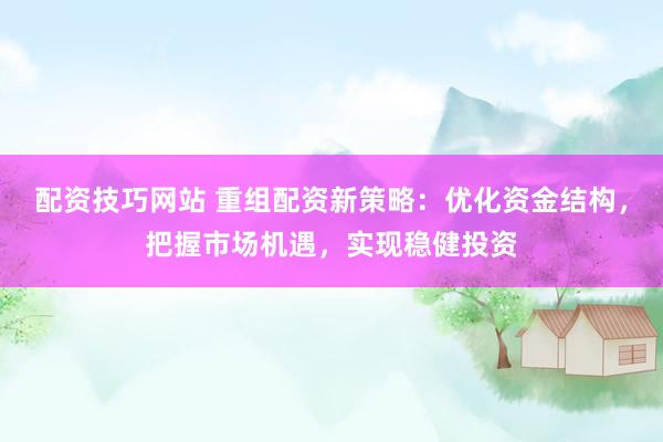配资技巧网站 重组配资新策略：优化资金结构，把握市场机遇，实现稳健投资