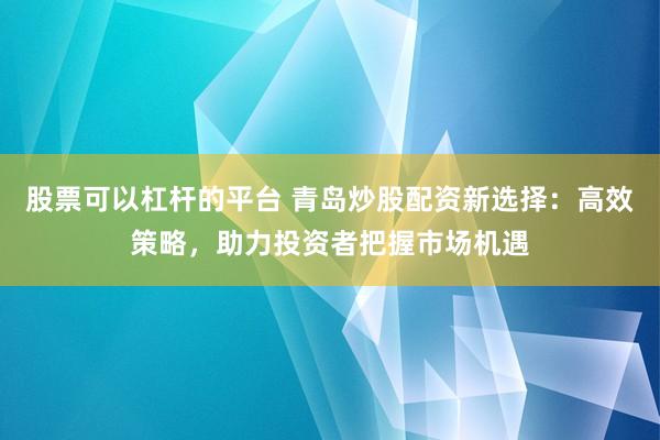 股票可以杠杆的平台 青岛炒股配资新选择：高效策略，助力投资者把握市场机遇