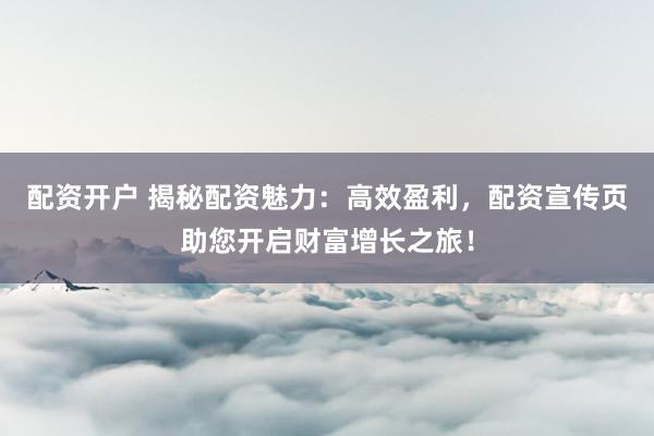 配资开户 揭秘配资魅力：高效盈利，配资宣传页助您开启财富增长之旅！