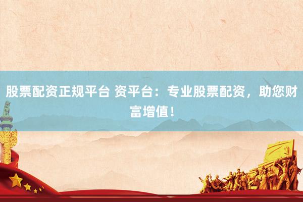 股票配资正规平台 资平台：专业股票配资，助您财富增值！