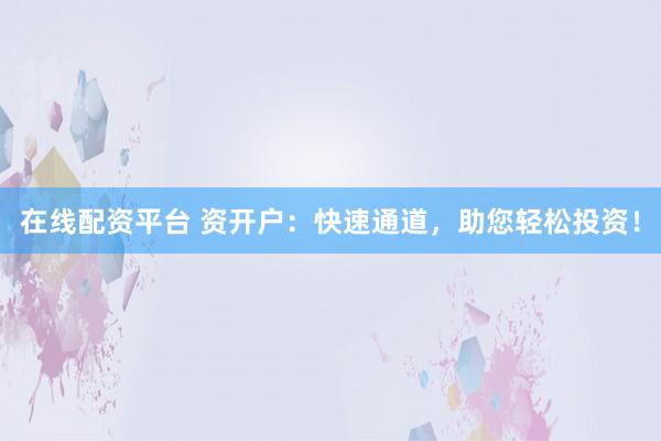 在线配资平台 资开户:快速通道,助您轻松投资!