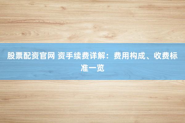 股票配资官网 资手续费详解：费用构成、收费标准一览