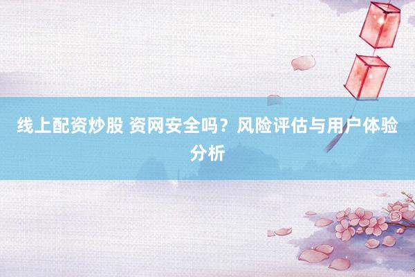 线上配资炒股 资网安全吗？风险评估与用户体验分析