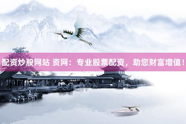 配资炒股网站 资网：专业股票配资，助您财富增值！