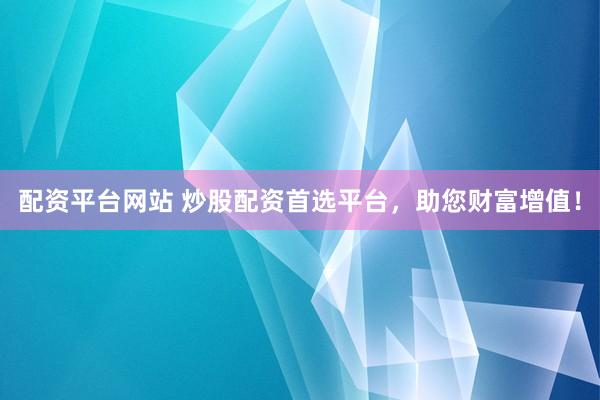 配资平台网站 炒股配资首选平台，助您财富增值！