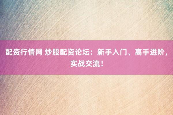 配资行情网 炒股配资论坛：新手入门、高手进阶，实战交流！