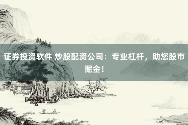 证券投资软件 炒股配资公司：专业杠杆，助您股市掘金！